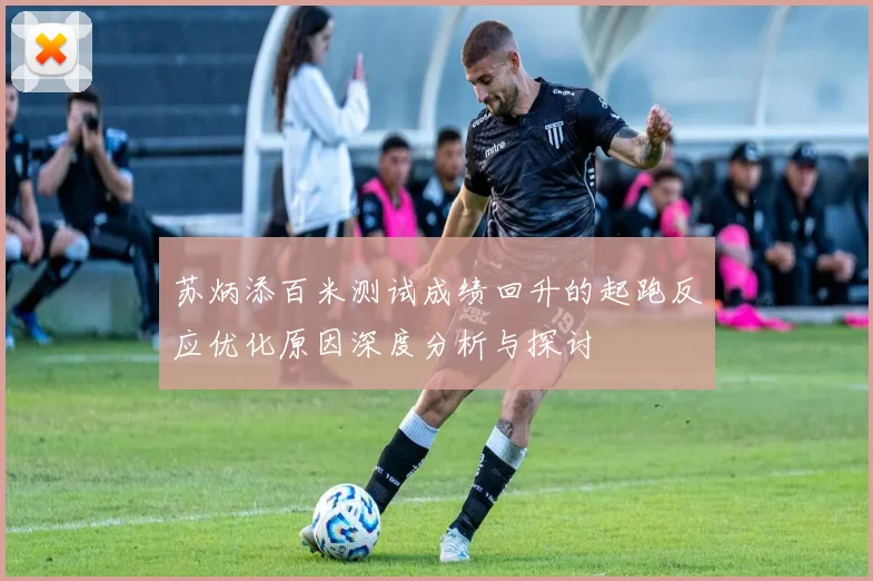 苏炳添百米测试成绩回升的起跑反应优化原因深度分析与探讨