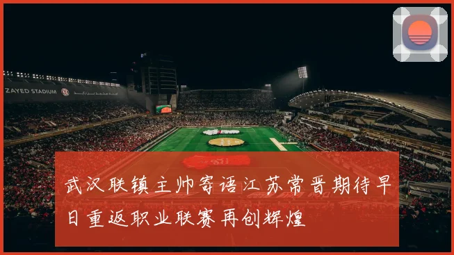 武汉联镇主帅寄语江苏常晋期待早日重返职业联赛再创辉煌