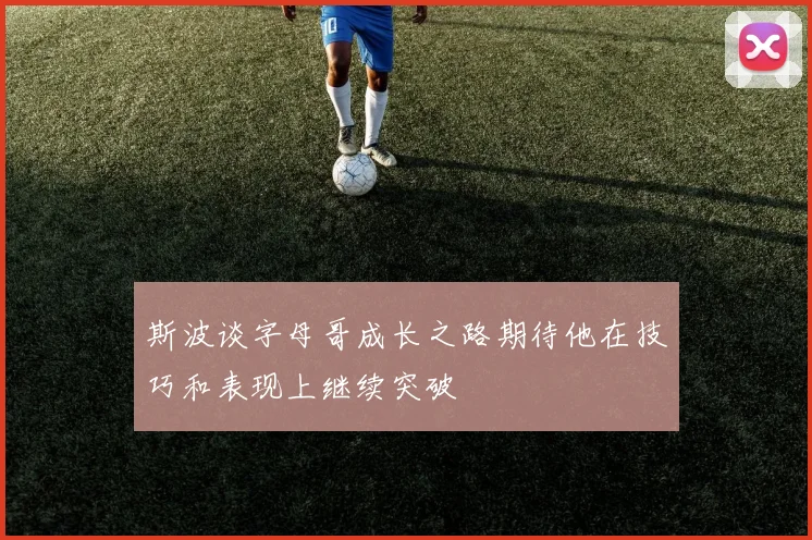 斯波谈字母哥成长之路期待他在技巧和表现上继续突破