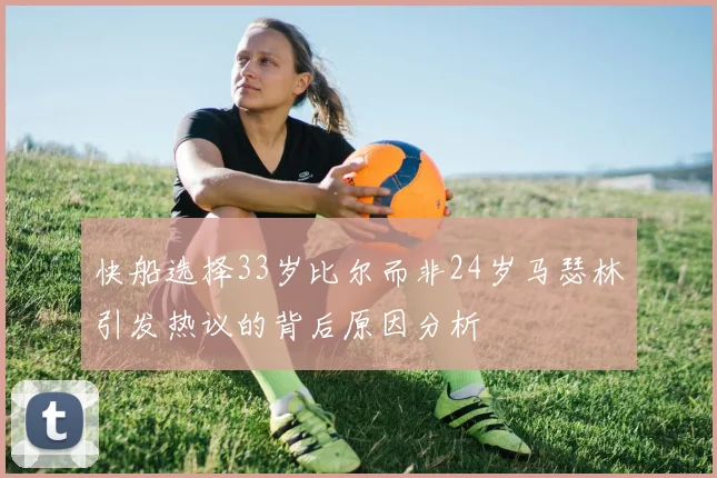 快船选择33岁比尔而非24岁马瑟林引发热议的背后原因分析