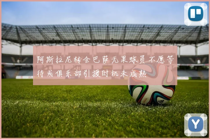 阿斯拉尼转会巴萨无果球员不愿等待或俱乐部引援时机未成熟